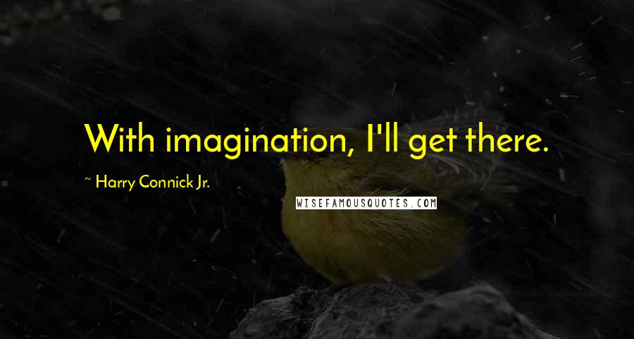 Harry Connick Jr. Quotes: With imagination, I'll get there.