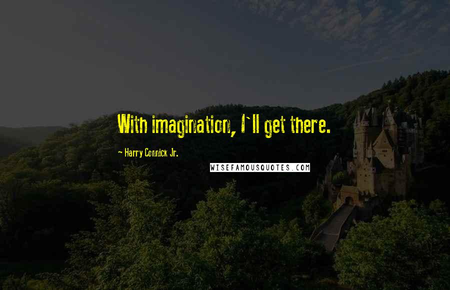 Harry Connick Jr. Quotes: With imagination, I'll get there.