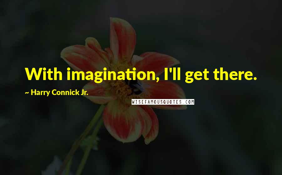 Harry Connick Jr. Quotes: With imagination, I'll get there.