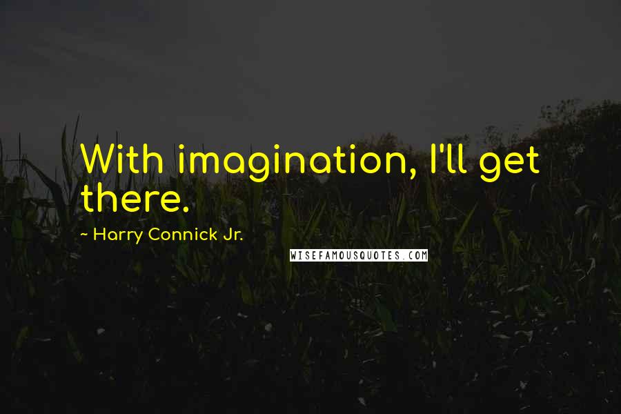 Harry Connick Jr. Quotes: With imagination, I'll get there.