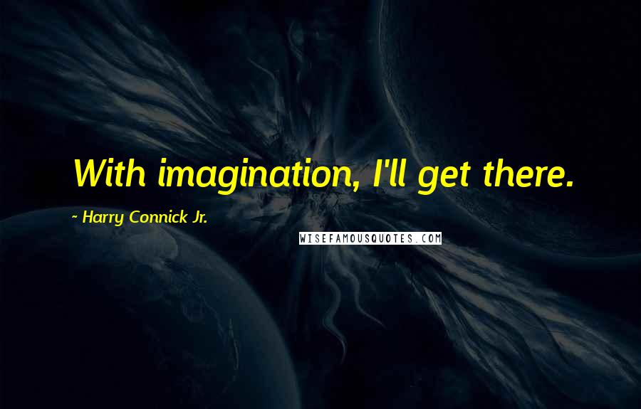 Harry Connick Jr. Quotes: With imagination, I'll get there.