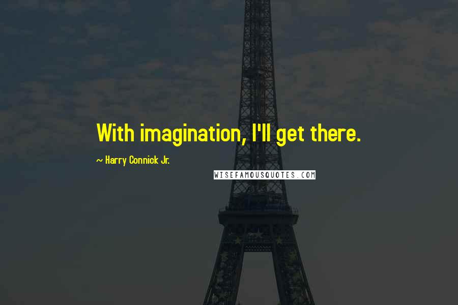 Harry Connick Jr. Quotes: With imagination, I'll get there.