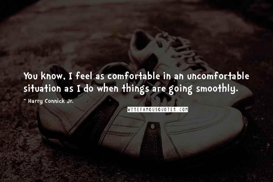 Harry Connick Jr. Quotes: You know, I feel as comfortable in an uncomfortable situation as I do when things are going smoothly.