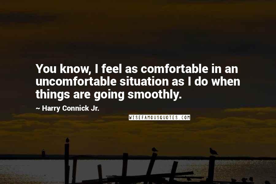 Harry Connick Jr. Quotes: You know, I feel as comfortable in an uncomfortable situation as I do when things are going smoothly.