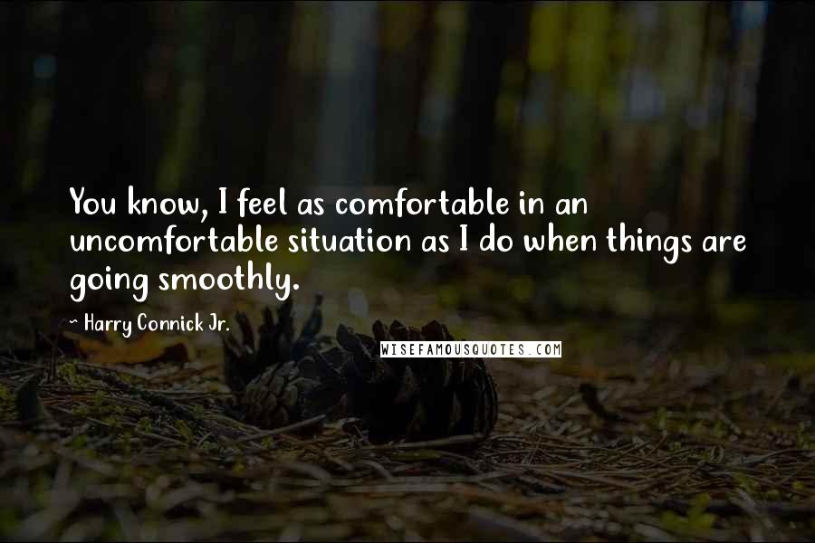 Harry Connick Jr. Quotes: You know, I feel as comfortable in an uncomfortable situation as I do when things are going smoothly.