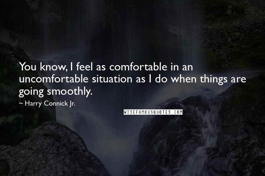 Harry Connick Jr. Quotes: You know, I feel as comfortable in an uncomfortable situation as I do when things are going smoothly.