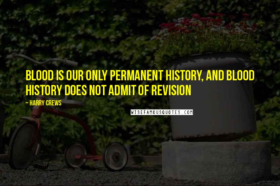 Harry Crews Quotes: Blood is our only permanent history, and blood history does not admit of revision