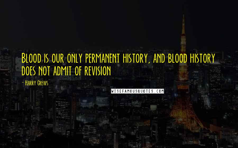 Harry Crews Quotes: Blood is our only permanent history, and blood history does not admit of revision