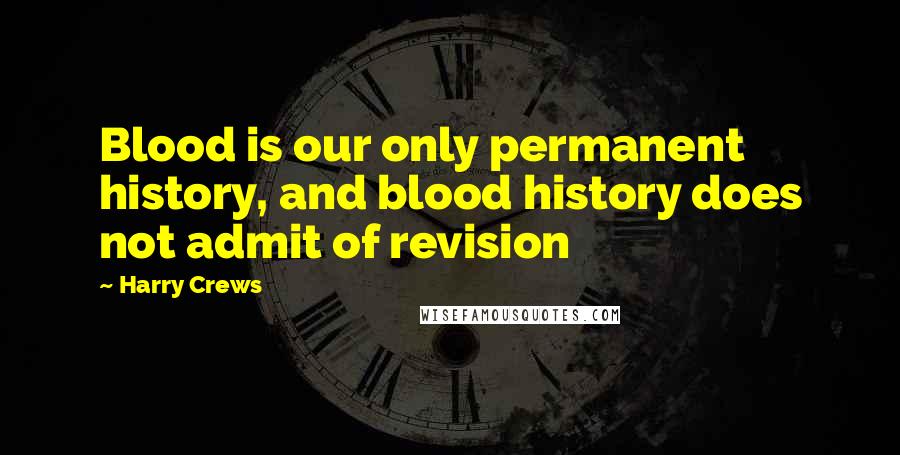 Harry Crews Quotes: Blood is our only permanent history, and blood history does not admit of revision