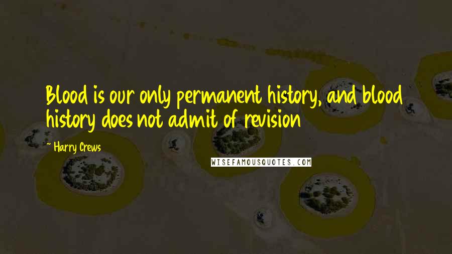 Harry Crews Quotes: Blood is our only permanent history, and blood history does not admit of revision