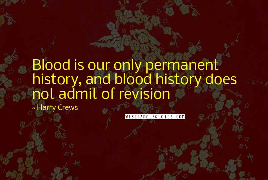 Harry Crews Quotes: Blood is our only permanent history, and blood history does not admit of revision