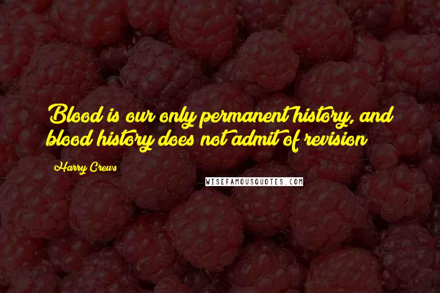 Harry Crews Quotes: Blood is our only permanent history, and blood history does not admit of revision