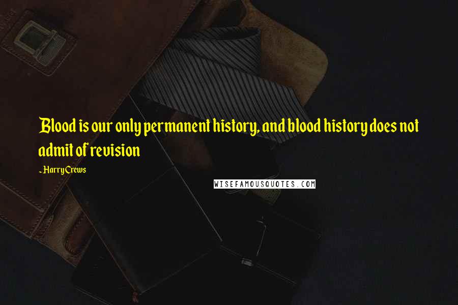 Harry Crews Quotes: Blood is our only permanent history, and blood history does not admit of revision