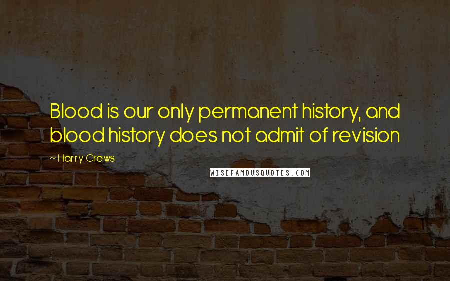 Harry Crews Quotes: Blood is our only permanent history, and blood history does not admit of revision