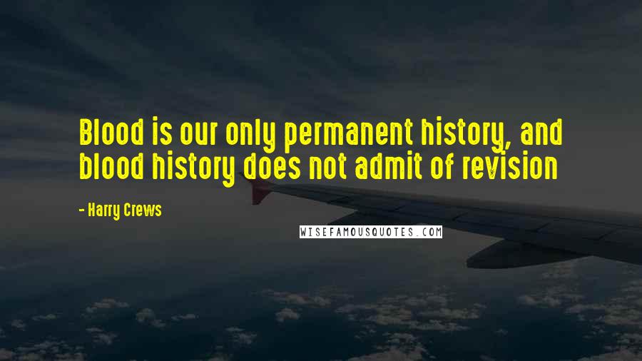 Harry Crews Quotes: Blood is our only permanent history, and blood history does not admit of revision