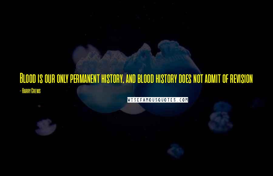 Harry Crews Quotes: Blood is our only permanent history, and blood history does not admit of revision