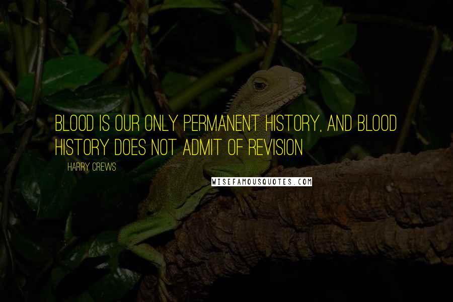 Harry Crews Quotes: Blood is our only permanent history, and blood history does not admit of revision