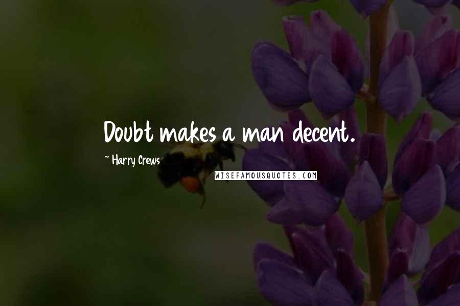 Harry Crews Quotes: Doubt makes a man decent.
