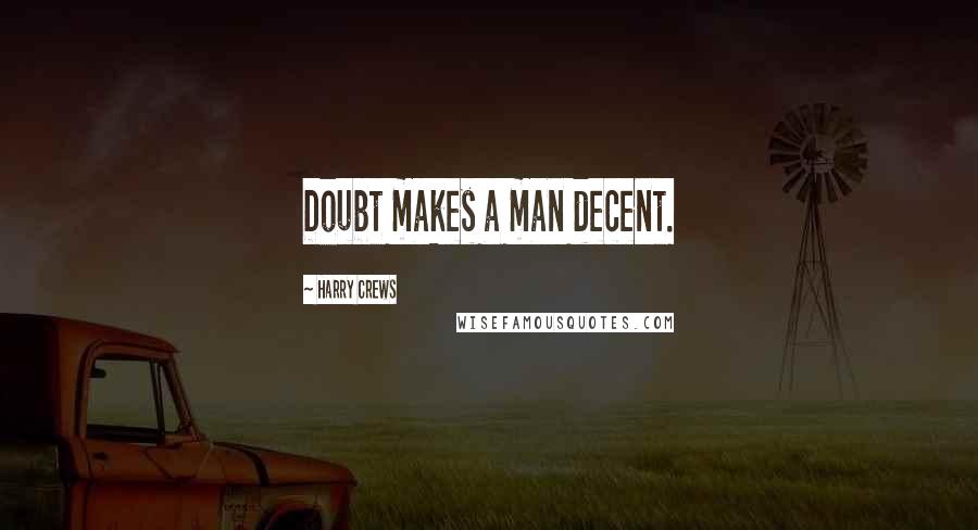 Harry Crews Quotes: Doubt makes a man decent.