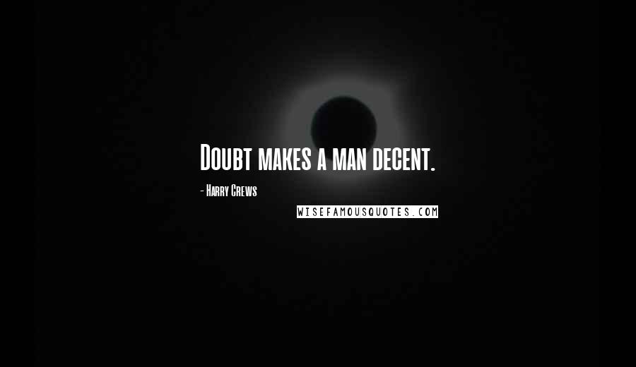 Harry Crews Quotes: Doubt makes a man decent.