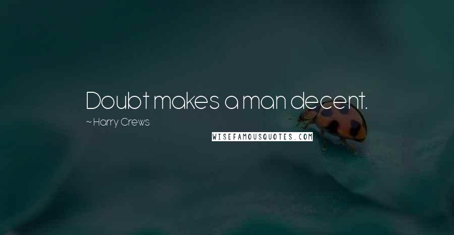 Harry Crews Quotes: Doubt makes a man decent.