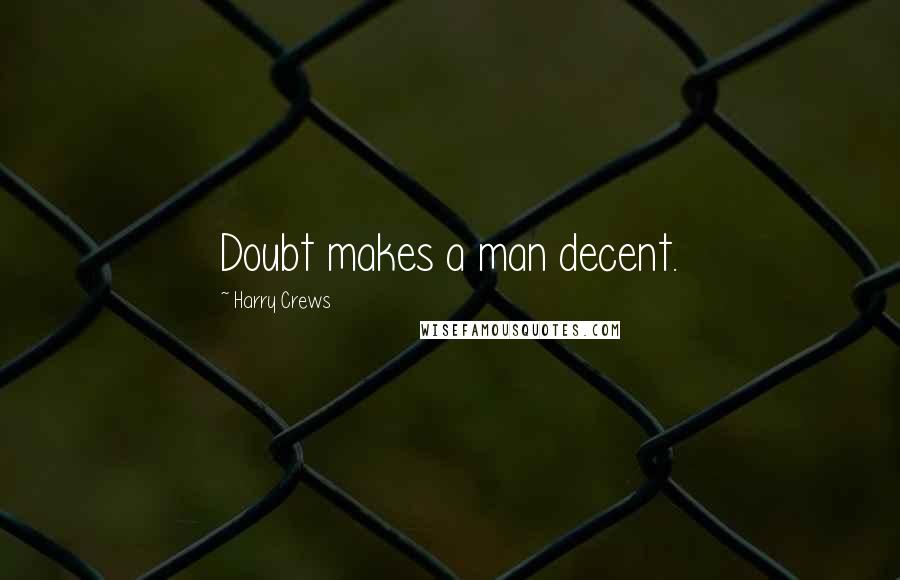 Harry Crews Quotes: Doubt makes a man decent.