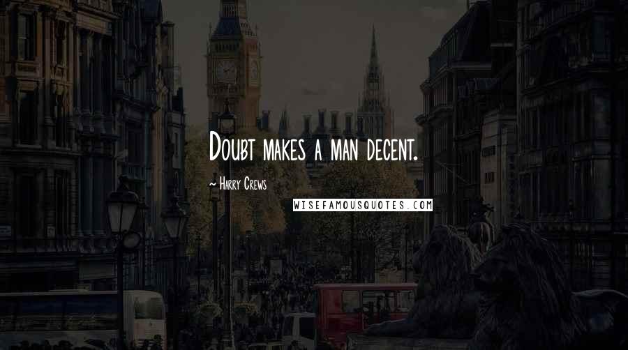 Harry Crews Quotes: Doubt makes a man decent.
