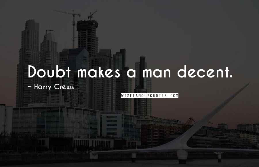 Harry Crews Quotes: Doubt makes a man decent.