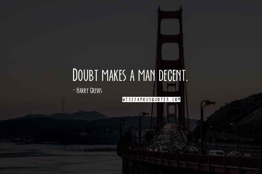Harry Crews Quotes: Doubt makes a man decent.