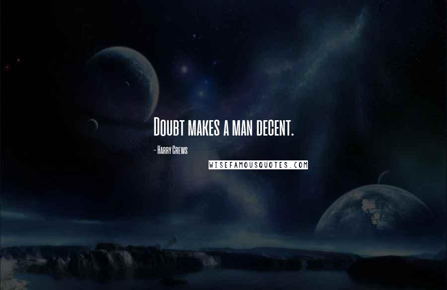 Harry Crews Quotes: Doubt makes a man decent.