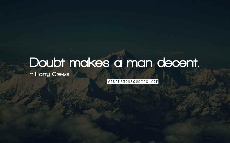 Harry Crews Quotes: Doubt makes a man decent.