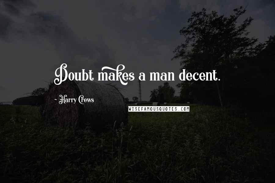 Harry Crews Quotes: Doubt makes a man decent.