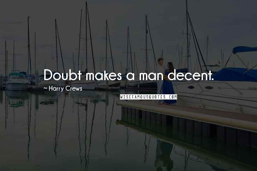 Harry Crews Quotes: Doubt makes a man decent.