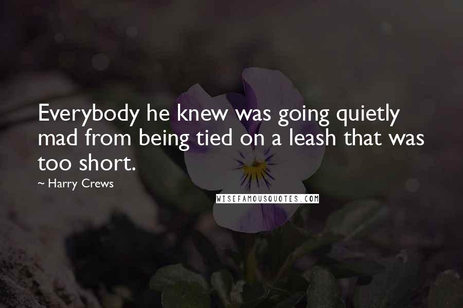 Harry Crews Quotes: Everybody he knew was going quietly mad from being tied on a leash that was too short.