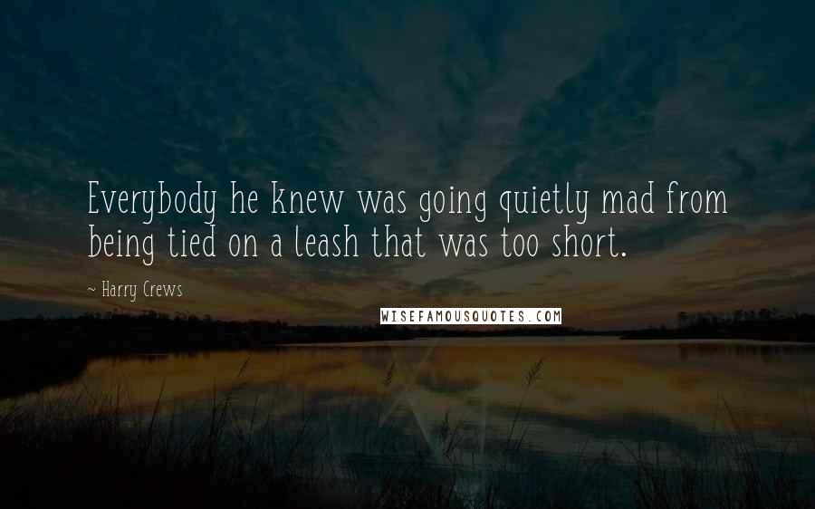 Harry Crews Quotes: Everybody he knew was going quietly mad from being tied on a leash that was too short.