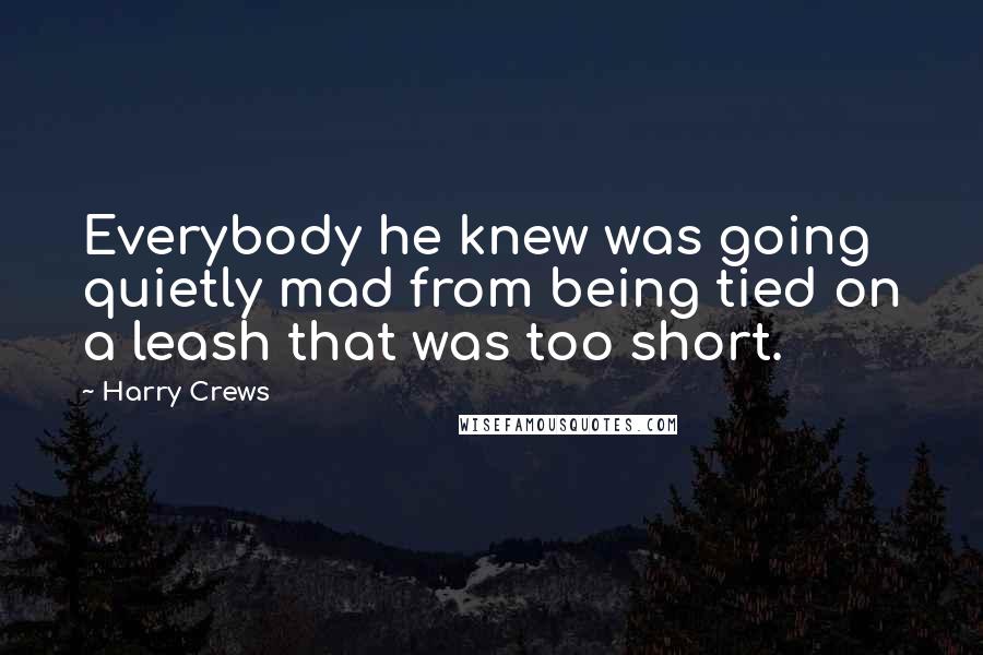 Harry Crews Quotes: Everybody he knew was going quietly mad from being tied on a leash that was too short.
