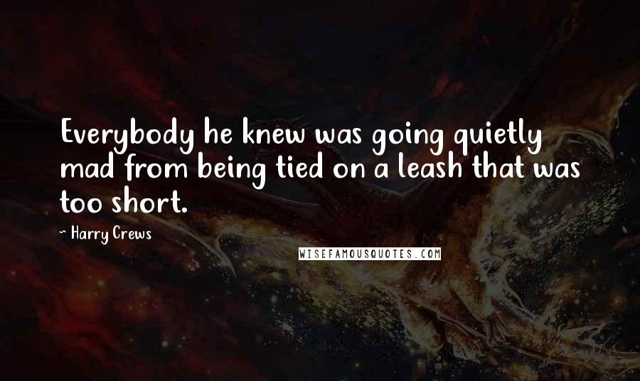 Harry Crews Quotes: Everybody he knew was going quietly mad from being tied on a leash that was too short.