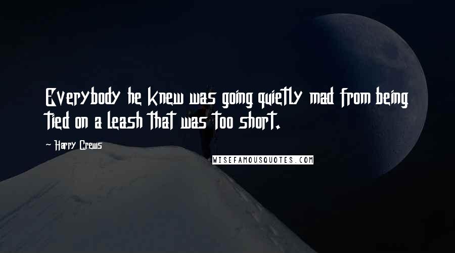 Harry Crews Quotes: Everybody he knew was going quietly mad from being tied on a leash that was too short.