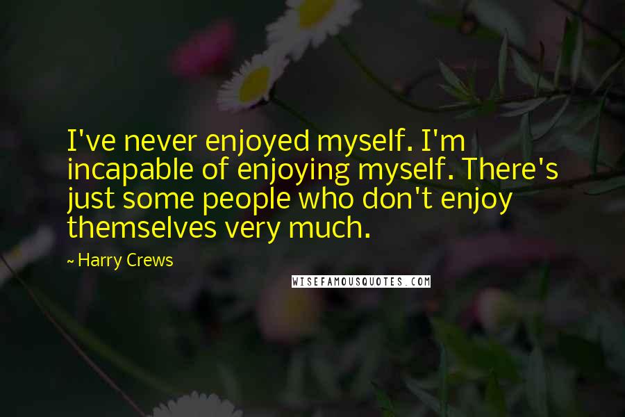 Harry Crews Quotes: I've never enjoyed myself. I'm incapable of enjoying myself. There's just some people who don't enjoy themselves very much.