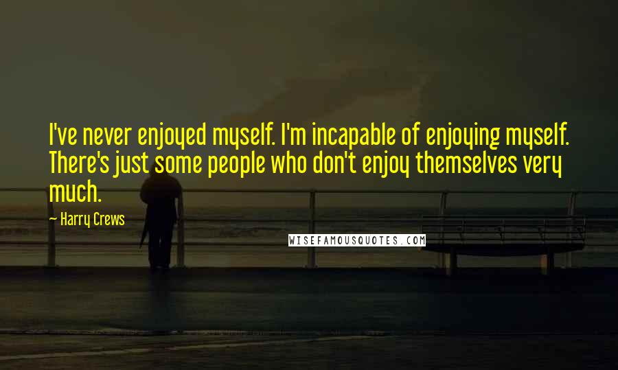 Harry Crews Quotes: I've never enjoyed myself. I'm incapable of enjoying myself. There's just some people who don't enjoy themselves very much.