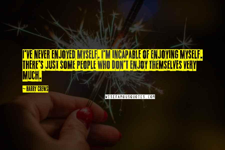 Harry Crews Quotes: I've never enjoyed myself. I'm incapable of enjoying myself. There's just some people who don't enjoy themselves very much.