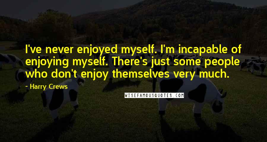 Harry Crews Quotes: I've never enjoyed myself. I'm incapable of enjoying myself. There's just some people who don't enjoy themselves very much.