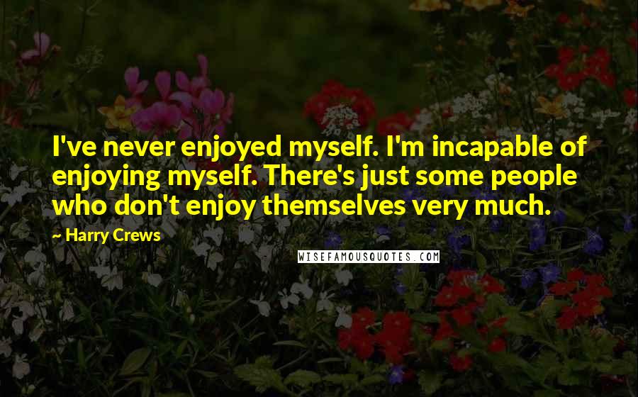 Harry Crews Quotes: I've never enjoyed myself. I'm incapable of enjoying myself. There's just some people who don't enjoy themselves very much.