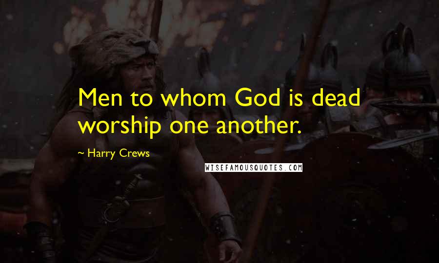 Harry Crews Quotes: Men to whom God is dead worship one another.