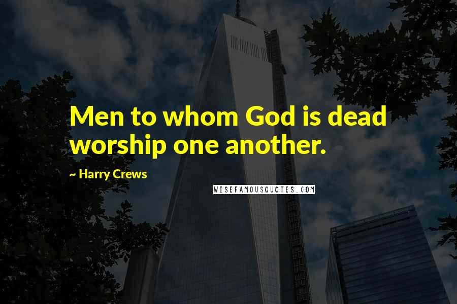 Harry Crews Quotes: Men to whom God is dead worship one another.