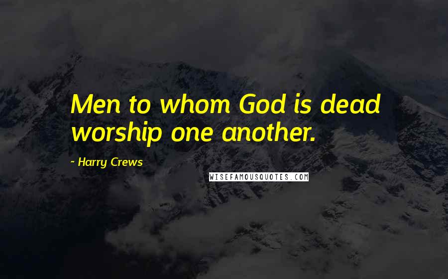 Harry Crews Quotes: Men to whom God is dead worship one another.