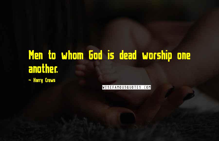 Harry Crews Quotes: Men to whom God is dead worship one another.