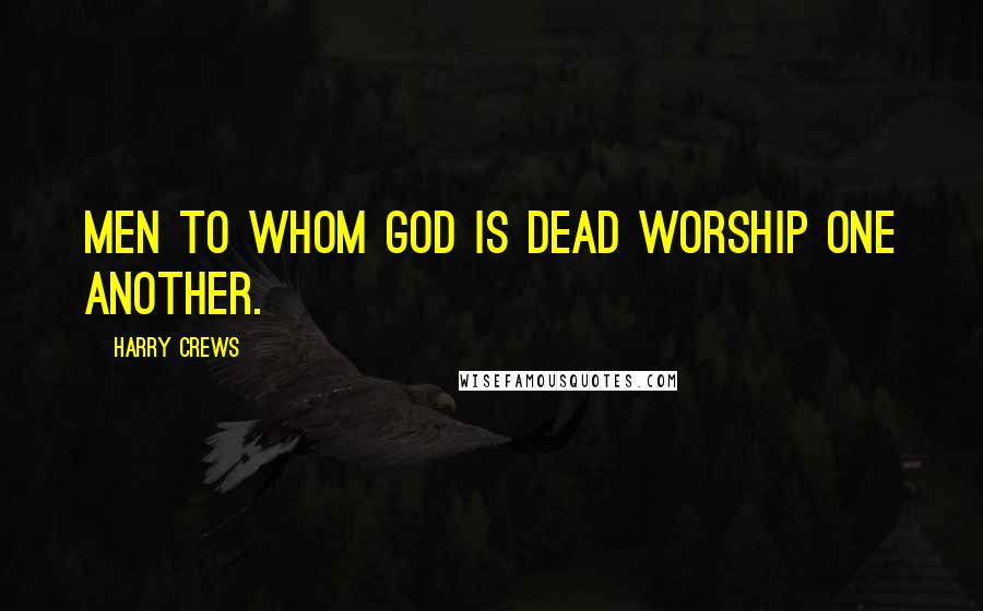 Harry Crews Quotes: Men to whom God is dead worship one another.