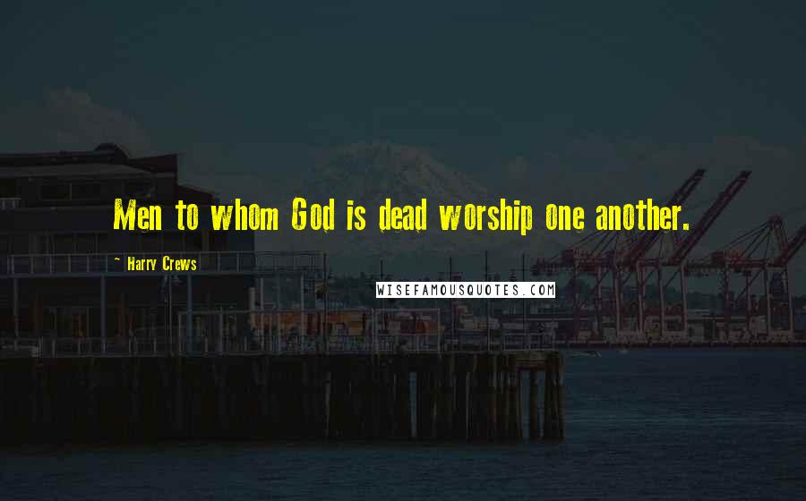 Harry Crews Quotes: Men to whom God is dead worship one another.