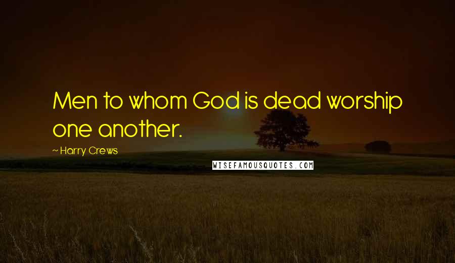 Harry Crews Quotes: Men to whom God is dead worship one another.